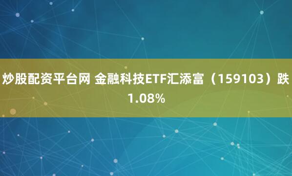 炒股配资平台网 金融科技ETF汇添富（159103）跌1.08%