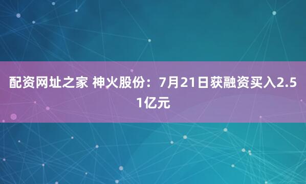 配资网址之家 神火股份：7月21日获融资买入2.51亿元